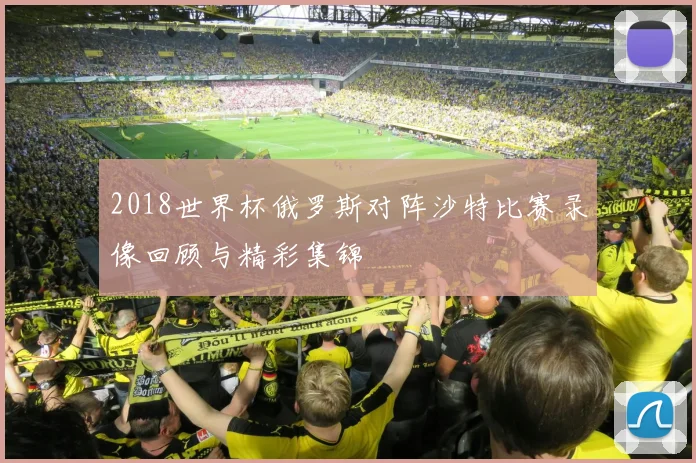 2018世界杯俄罗斯对阵沙特比赛录像回顾与精彩集锦