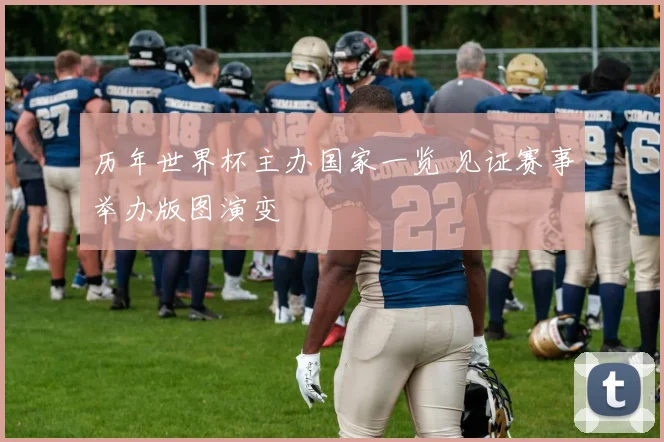 历年世界杯主办国家一览 见证赛事举办版图演变