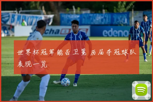 世界杯冠军能否卫冕 历届夺冠球队表现一览