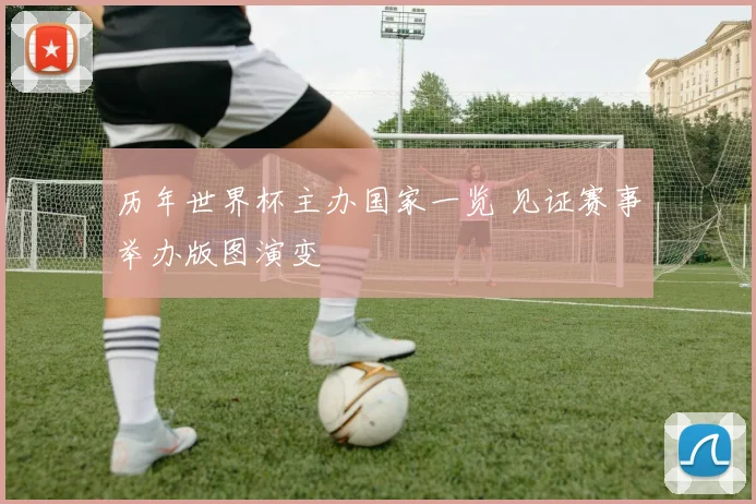 历年世界杯主办国家一览 见证赛事举办版图演变