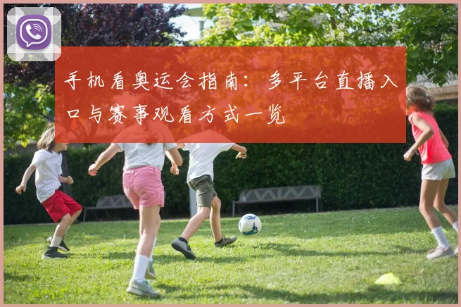 手机看奥运会指南:多平台直播入口与赛事观看方式一览