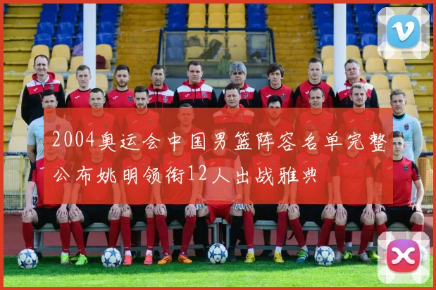 2004奥运会中国男篮阵容名单完整公布姚明领衔12人出战雅典