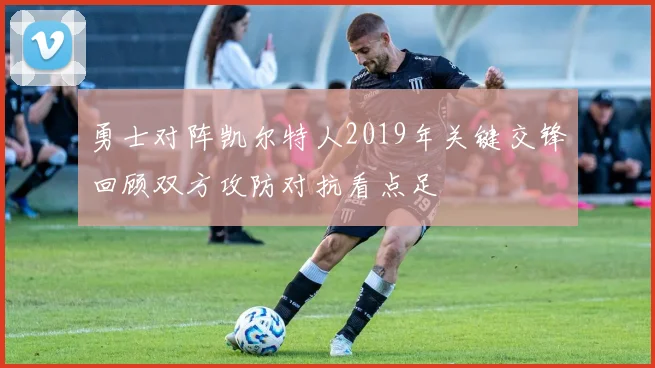 勇士对阵凯尔特人2019年关键交锋回顾双方攻防对抗看点足