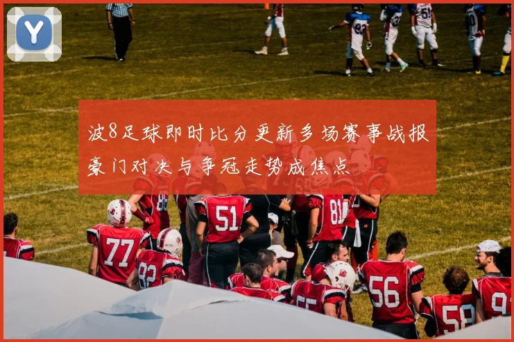 波8足球即时比分更新多场赛事战报豪门对决与争冠走势成焦点