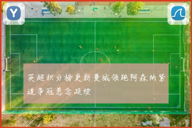 英超积分榜更新曼城领跑阿森纳紧追争冠悬念延续