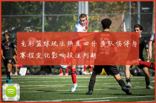 竞彩篮球玩法热度回升 多队伤停与赛程变化影响投注判断