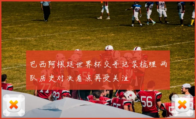 巴西阿根廷世界杯交手记录梳理 两队历史对决看点再受关注