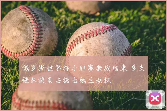 俄罗斯世界杯小组赛激战结束 多支强队提前占据出线主动权