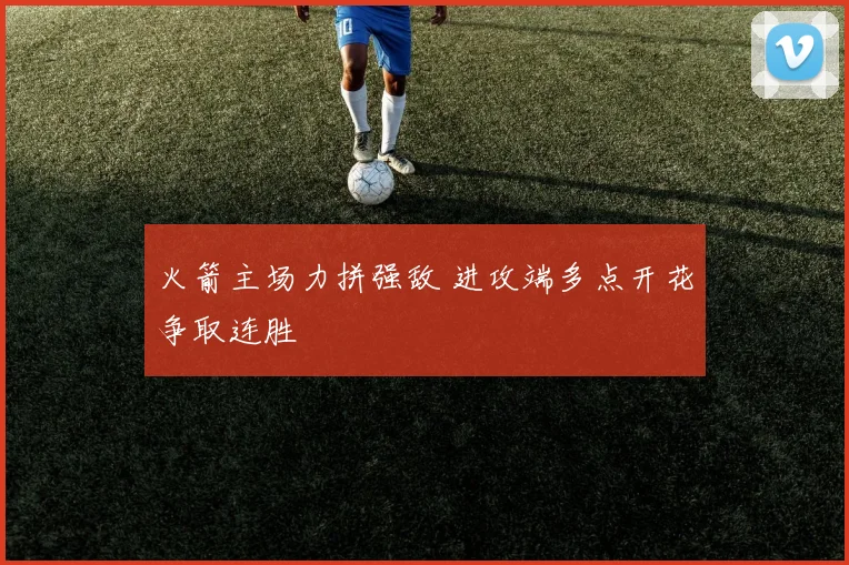 火箭主场力拼强敌 进攻端多点开花争取连胜