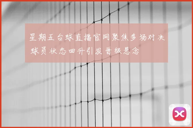 星期五台球直播官网聚焦多场对决 球员状态回升引发晋级悬念