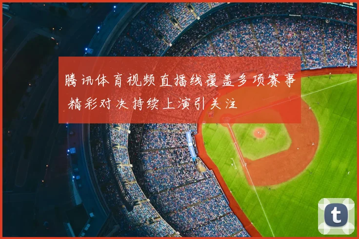 腾讯体育视频直播线覆盖多项赛事 精彩对决持续上演引关注