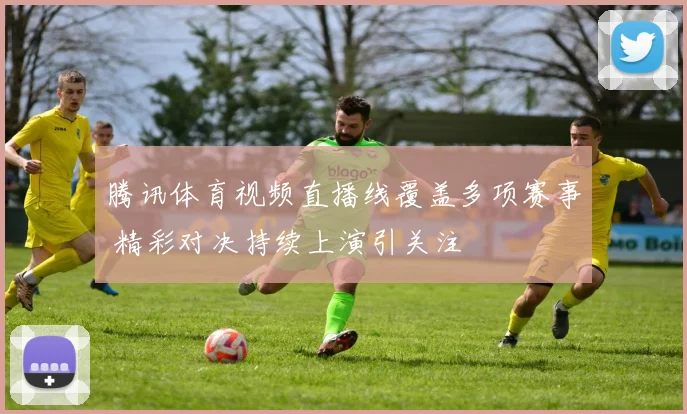 腾讯体育视频直播线覆盖多项赛事 精彩对决持续上演引关注