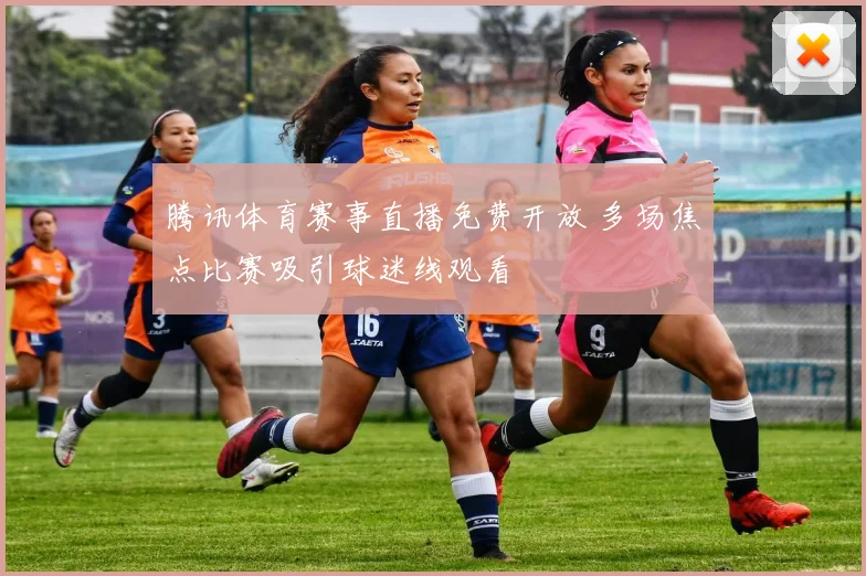 腾讯体育赛事直播免费开放 多场焦点比赛吸引球迷线观看