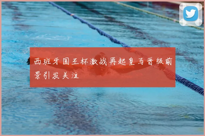 西班牙国王杯激战再起皇马晋级前景引发关注