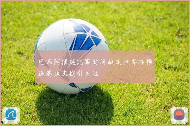 巴西阿根廷比赛时间敲定世界杯预选赛焦点战引关注