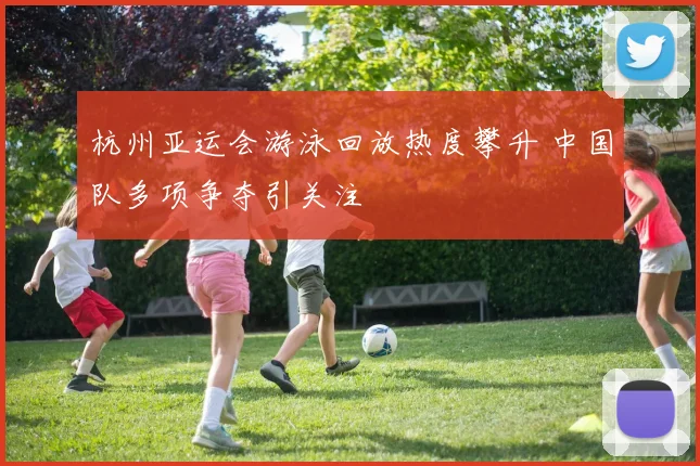 杭州亚运会游泳回放热度攀升 中国队多项争夺引关注