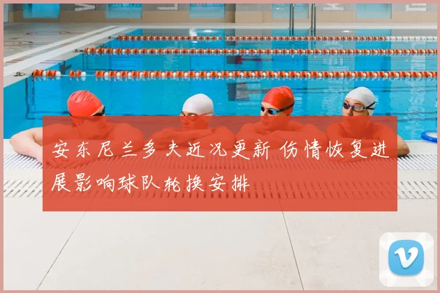 安东尼兰多夫近况更新 伤情恢复进展影响球队轮换安排