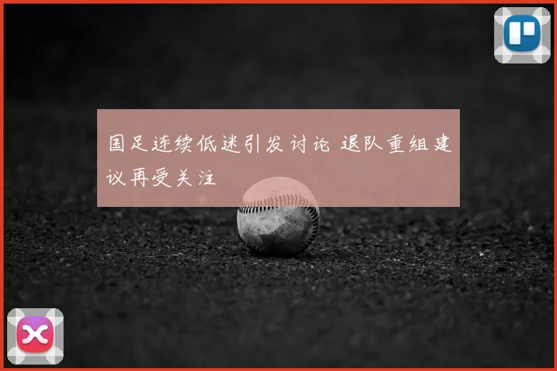 国足连续低迷引发讨论 退队重组建议再受关注