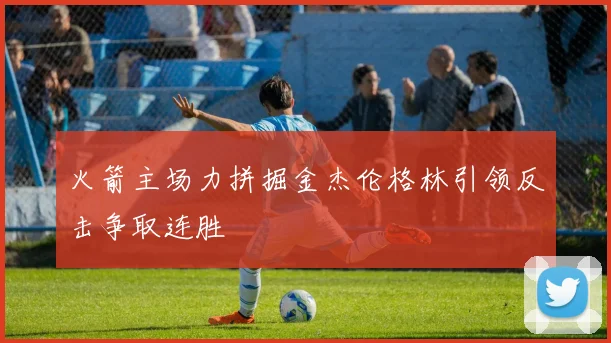 火箭主场力拼掘金杰伦格林引领反击争取连胜