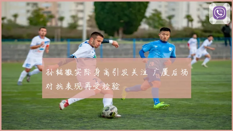 孙铭徽实际身高引发关注 广厦后场对抗表现再受检验