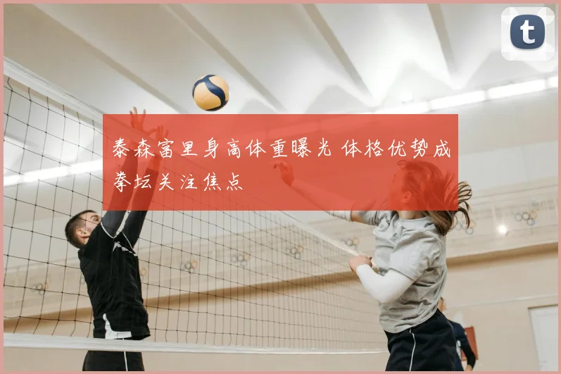 泰森富里身高体重曝光 体格优势成拳坛关注焦点