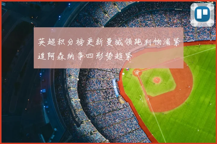 英超积分榜更新曼城领跑利物浦紧追阿森纳争四形势趋紧