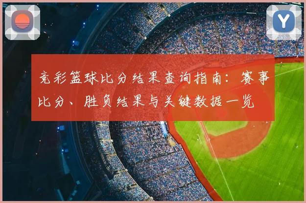 竞彩篮球比分结果查询指南：赛事比分、胜负结果与关键数据一览
