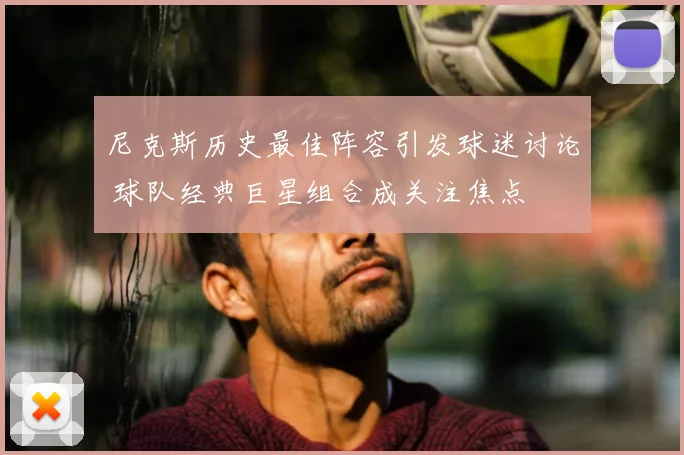 尼克斯历史最佳阵容引发球迷讨论 球队经典巨星组合成关注焦点