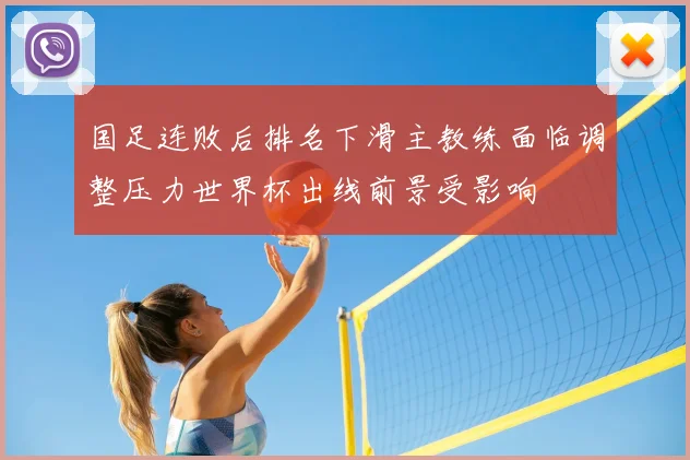 国足连败后排名下滑主教练面临调整压力世界杯出线前景受影响