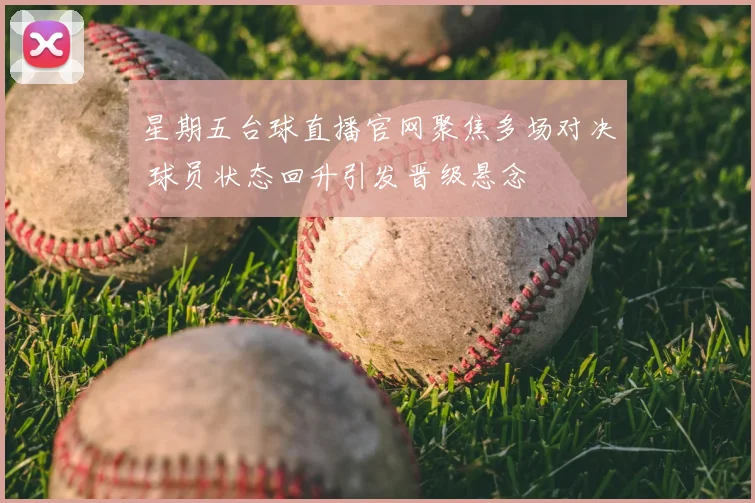 星期五台球直播官网聚焦多场对决 球员状态回升引发晋级悬念