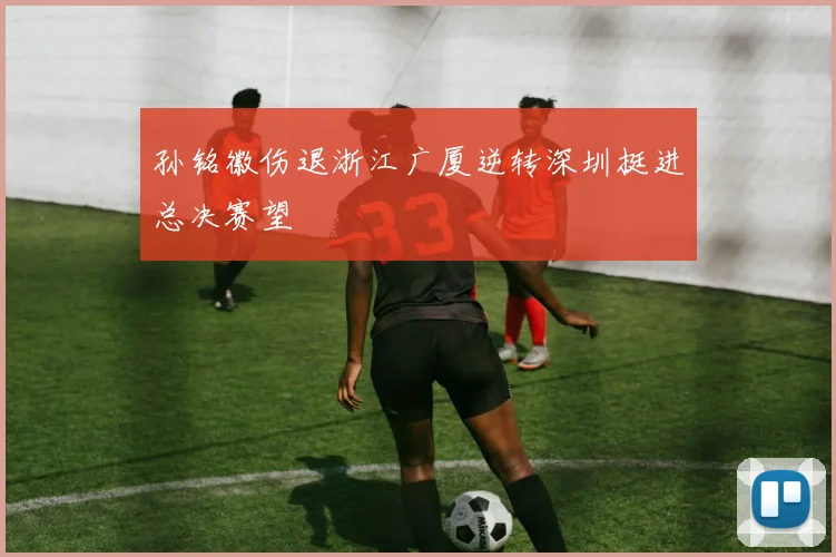 孙铭徽伤退浙江广厦逆转深圳挺进总决赛望