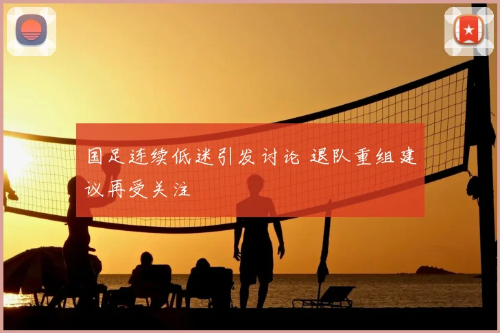 国足连续低迷引发讨论 退队重组建议再受关注