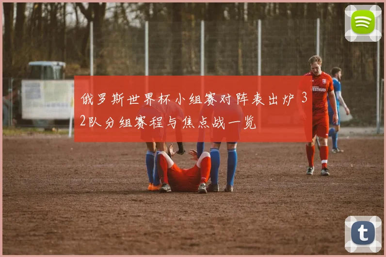 俄罗斯世界杯小组赛对阵表出炉 32队分组赛程与焦点战一览