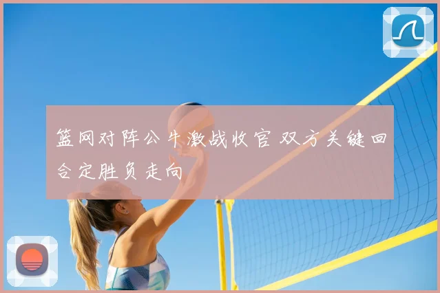 篮网对阵公牛激战收官 双方关键回合定胜负走向