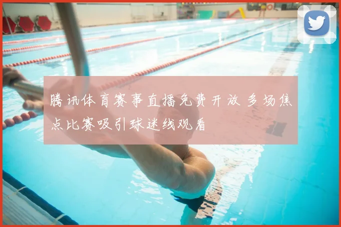 腾讯体育赛事直播免费开放 多场焦点比赛吸引球迷线观看