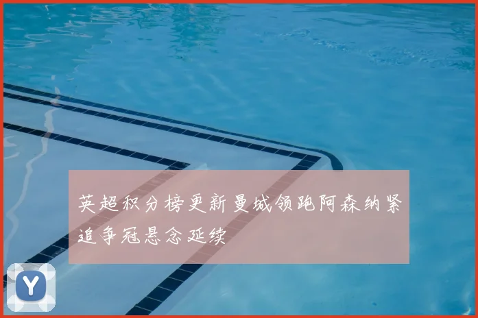 英超积分榜更新曼城领跑阿森纳紧追争冠悬念延续