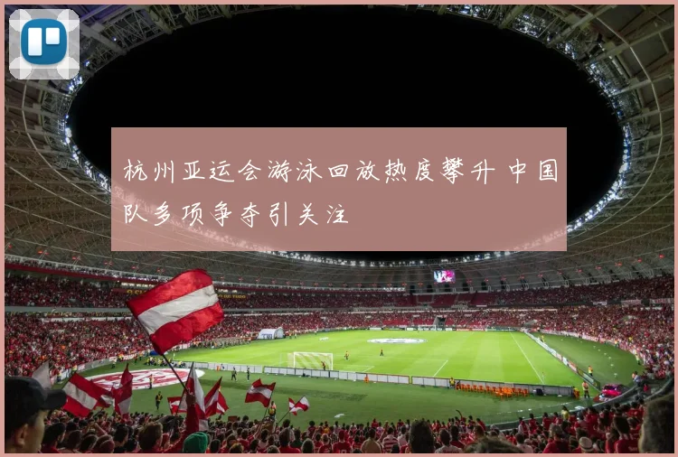 杭州亚运会游泳回放热度攀升 中国队多项争夺引关注