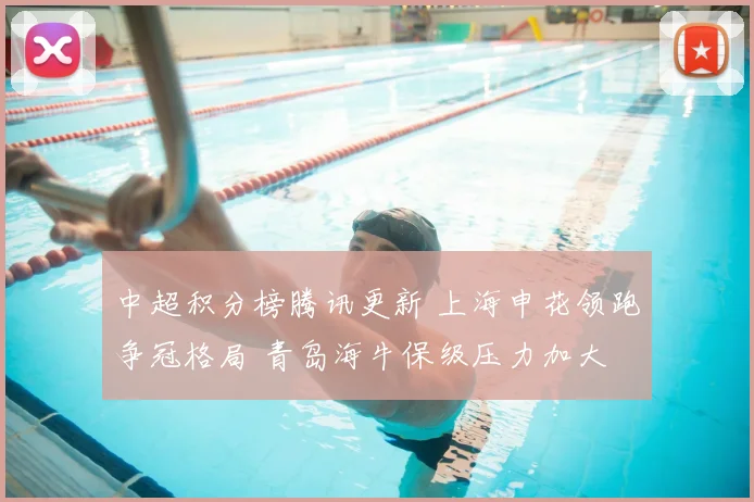 中超积分榜腾讯更新 上海申花领跑争冠格局 青岛海牛保级压力加大