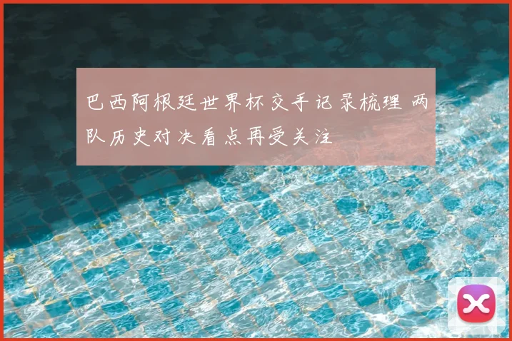 巴西阿根廷世界杯交手记录梳理 两队历史对决看点再受关注