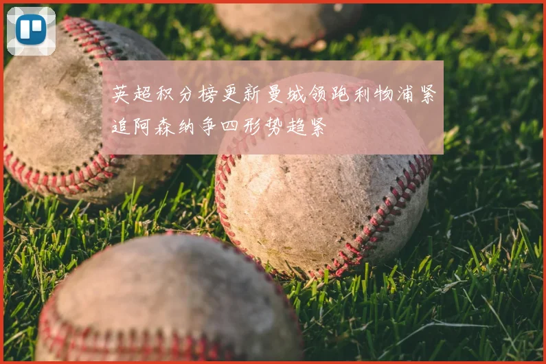 英超积分榜更新曼城领跑利物浦紧追阿森纳争四形势趋紧