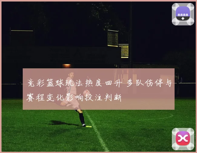 竞彩篮球玩法热度回升 多队伤停与赛程变化影响投注判断